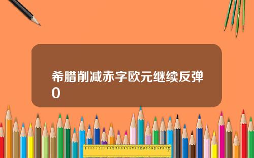 希腊削减赤字欧元继续反弹0
