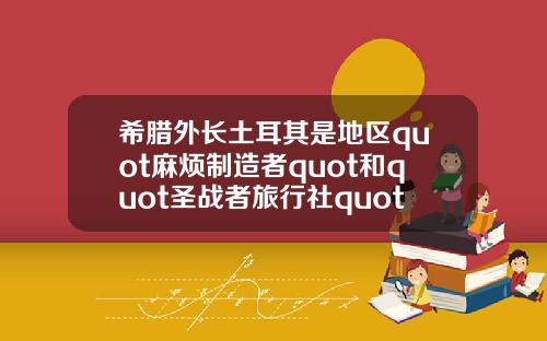 希腊外长土耳其是地区quot麻烦制造者quot和quot圣战者旅行社quot