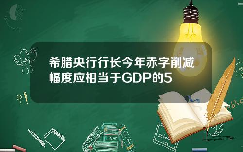 希腊央行行长今年赤字削减幅度应相当于GDP的5