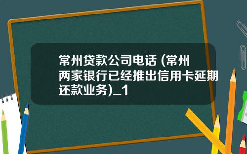 常州贷款公司电话 (常州两家银行已经推出信用卡延期还款业务)_1
