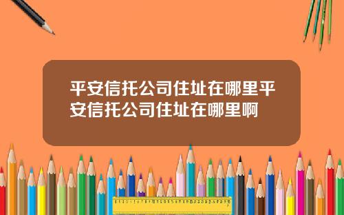 平安信托公司住址在哪里平安信托公司住址在哪里啊