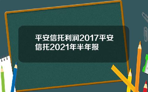 平安信托利润2017平安信托2021年半年报