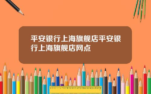 平安银行上海旗舰店平安银行上海旗舰店网点