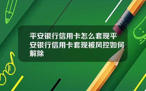 平安银行信用卡怎么套现平安银行信用卡套现被风控如何解除