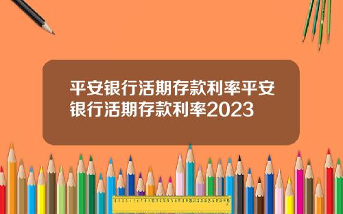 平安银行活期存款利率平安银行活期存款利率2023