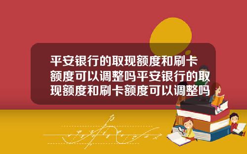 平安银行的取现额度和刷卡额度可以调整吗平安银行的取现额度和刷卡额度可以调整吗知乎