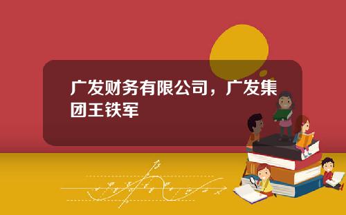 广发财务有限公司，广发集团王铁军