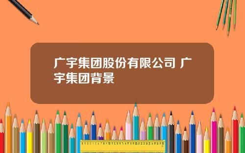 广宇集团股份有限公司 广宇集团背景