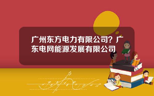 广州东方电力有限公司？广东电网能源发展有限公司