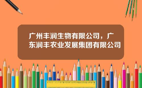 广州丰润生物有限公司，广东润丰农业发展集团有限公司