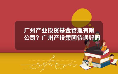 广州产业投资基金管理有限公司？广州产投集团待遇好吗