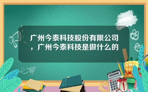 广州今泰科技股份有限公司，广州今泰科技是做什么的