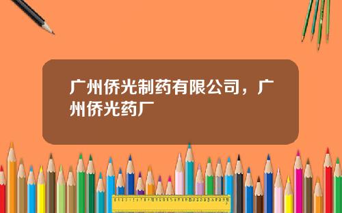 广州侨光制药有限公司，广州侨光药厂