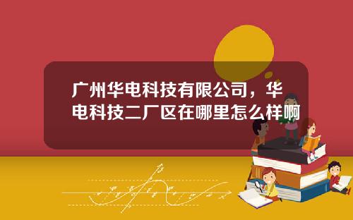 广州华电科技有限公司，华电科技二厂区在哪里怎么样啊