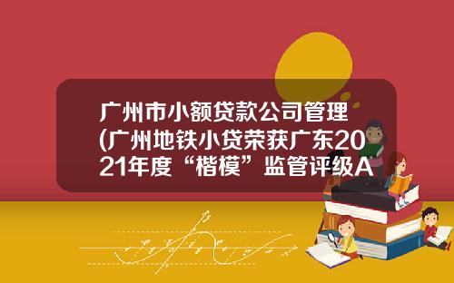 广州市小额贷款公司管理 (广州地铁小贷荣获广东2021年度“楷模”监管评级AAA+级)