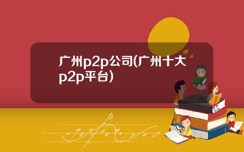 广州p2p公司(广州十大p2p平台)