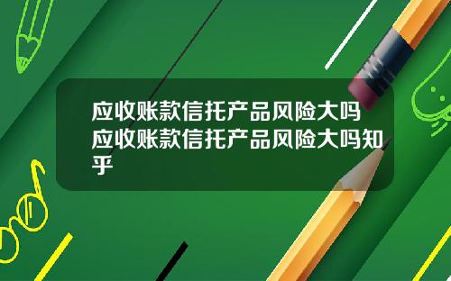 应收账款信托产品风险大吗应收账款信托产品风险大吗知乎