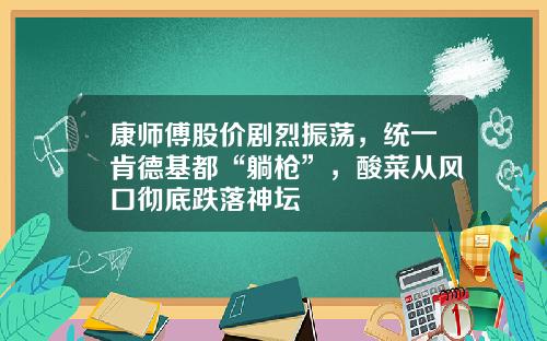 康师傅股价剧烈振荡，统一肯德基都“躺枪”，酸菜从风口彻底跌落神坛​