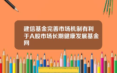 建信基金完善市场机制有利于A股市场长期健康发展基金网