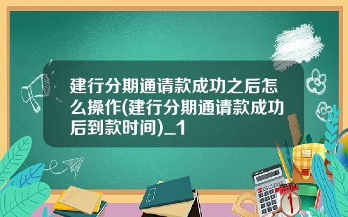 建行分期通请款成功之后怎么操作(建行分期通请款成功后到款时间)_1