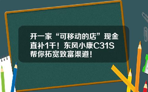 开一家“可移动的店”现金直补1千！东风小康C31S帮你拓宽致富渠道！