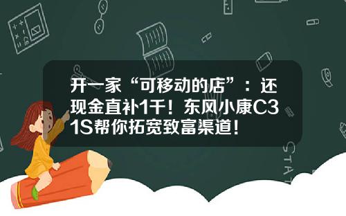 开一家“可移动的店”：还现金直补1千！东风小康C31S帮你拓宽致富渠道！