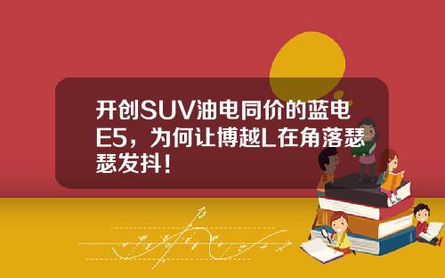 开创SUV油电同价的蓝电E5，为何让博越L在角落瑟瑟发抖！