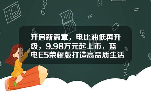开启新篇章，电比油低再升级，9.98万元起上市，蓝电E5荣耀版打造高品质生活！
