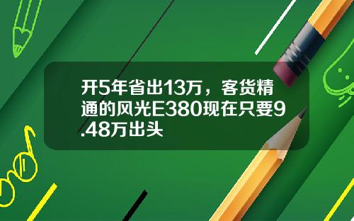 开5年省出13万，客货精通的风光E380现在只要9.48万出头