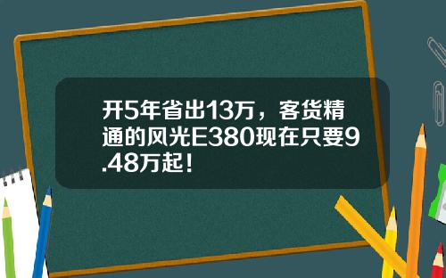 开5年省出13万，客货精通的风光E380现在只要9.48万起！