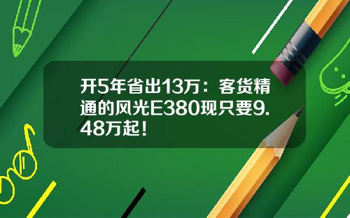 开5年省出13万：客货精通的风光E380现只要9.48万起！