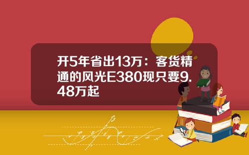 开5年省出13万：客货精通的风光E380现只要9.48万起