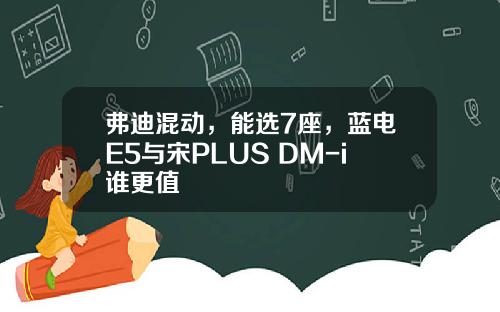 弗迪混动，能选7座，蓝电E5与宋PLUS DM-i谁更值