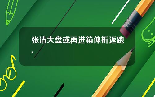 张清大盘或再进箱体折返跑.