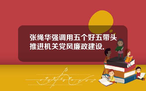 张绳华强调用五个好五带头推进机关党风廉政建设.