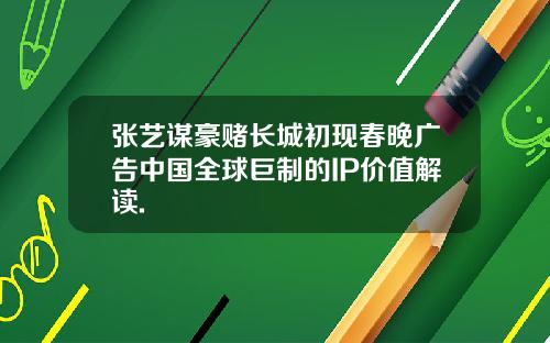 张艺谋豪赌长城初现春晚广告中国全球巨制的IP价值解读. 张艺谋豪赌长城初现春晚广告中国全球巨制的IP价值解读.