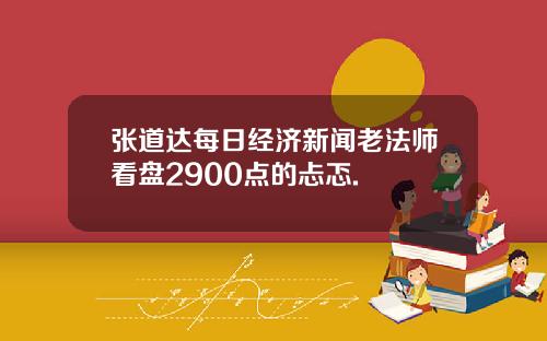 张道达每日经济新闻老法师看盘2900点的忐忑.
