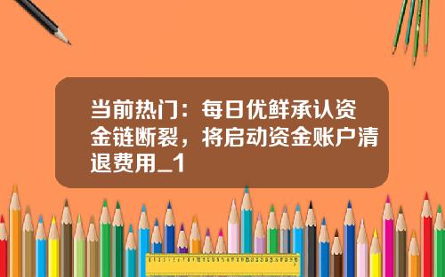 当前热门：每日优鲜承认资金链断裂，将启动资金账户清退费用_1