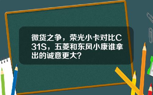 微货之争，荣光小卡对比C31S，五菱和东风小康谁拿出的诚意更大？