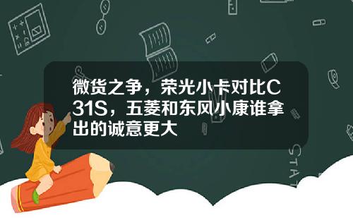 微货之争，荣光小卡对比C31S，五菱和东风小康谁拿出的诚意更大
