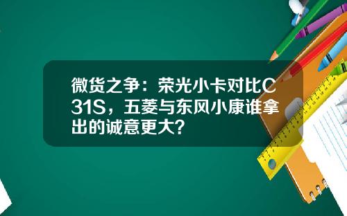 微货之争：荣光小卡对比C31S，五菱与东风小康谁拿出的诚意更大？