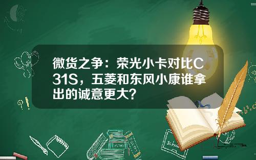 微货之争：荣光小卡对比C31S，五菱和东风小康谁拿出的诚意更大？
