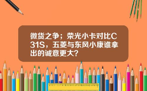 微货之争；荣光小卡对比C31S，五菱与东风小康谁拿出的诚意更大？