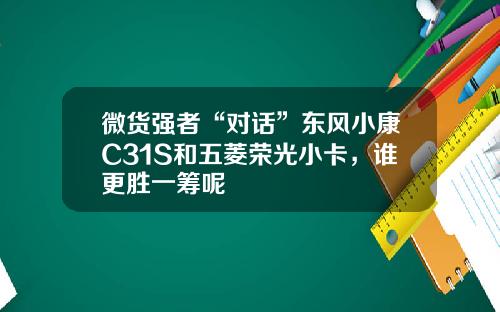 微货强者“对话”东风小康C31S和五菱荣光小卡，谁更胜一筹呢