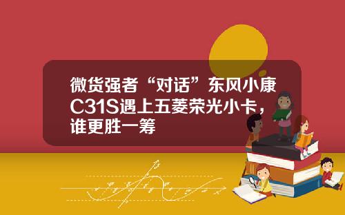 微货强者“对话”东风小康C31S遇上五菱荣光小卡，谁更胜一筹