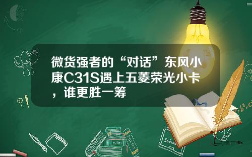 微货强者的“对话”东风小康C31S遇上五菱荣光小卡，谁更胜一筹