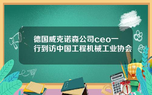 德国威克诺森公司ceo一行到访中国工程机械工业协会