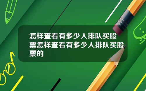 怎样查看有多少人排队买股票怎样查看有多少人排队买股票的