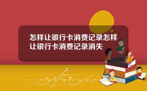 怎样让银行卡消费记录怎样让银行卡消费记录消失