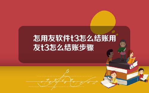 怎用友软件t3怎么结账用友t3怎么结账步骤